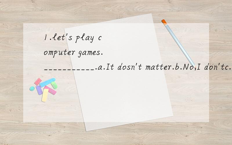 1.let's play computer games.___________.a.It dosn't matter.b.No,I don'tc.That sounds really boring.d.It's nothing.2.Do you want to____?a.learn making fire.b.to learn make the fire.c.learning make the fire.d.learn to make the fire.