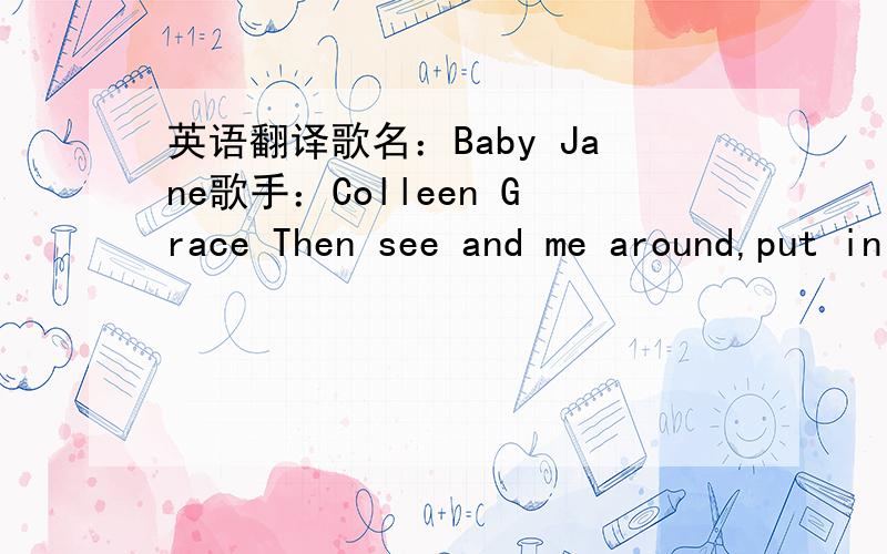 英语翻译歌名：Baby Jane歌手：Colleen Grace Then see and me around,put in my new words that i know,still ins and around,come larks that body gone,oh cold,and that's comes to explain means,I feel the moment just to fly,see everywhere,and I co