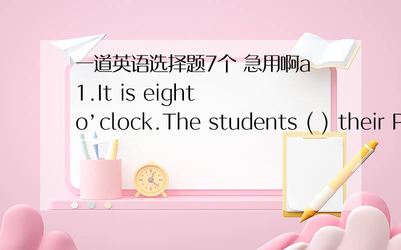 一道英语选择题7个 急用啊a1.It is eight o’clock.The students ( ) their P.E.class.a.are having b.have c.were having d.had2.Collecting shells is interesting.Making sandcastles is ( ) interesting.a.more b.much c.a little d.far3.Many years ag