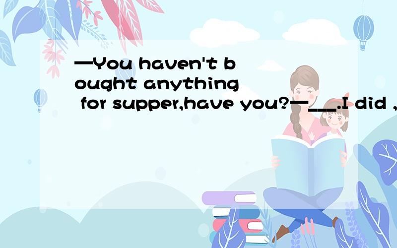 —You haven't bought anything for supper,have you?—___.I did ,Can't see that hamburgers in the fridge?A.Yes B.No C.Sorry A ,为什么?