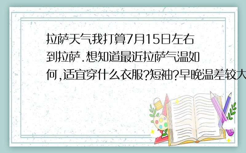 拉萨天气我打算7月15日左右到拉萨.想知道最近拉萨气温如何,适宜穿什么衣服?短袖?早晚温差较大- -晚上用带羽绒服吗.