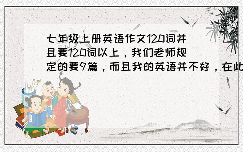 七年级上册英语作文120词并且要120词以上，我们老师规定的要9篇，而且我的英语并不好，在此谢过