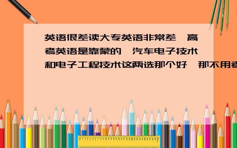 英语很差读大专英语非常差,高考英语是靠蒙的,汽车电子技术和电子工程技术这两选那个好,那不用考英语