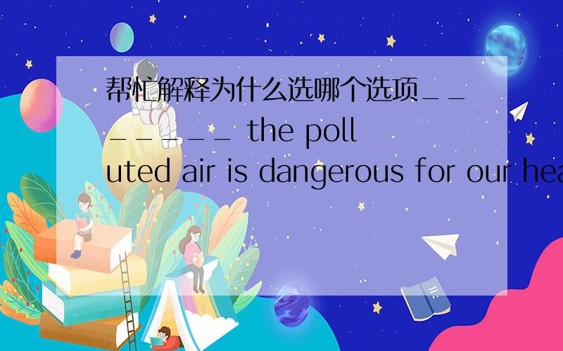 帮忙解释为什么选哪个选项_______ the polluted air is dangerous for our health.A.Exposing B.Exposed C.Being exposed D To expose