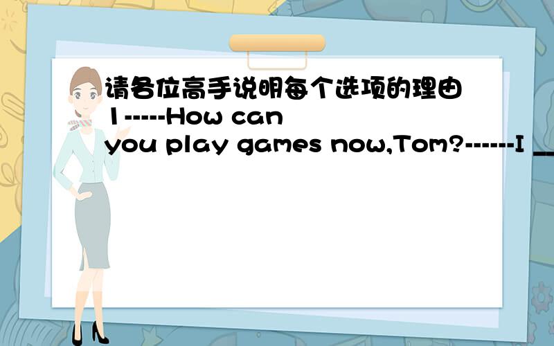 请各位高手说明每个选项的理由1-----How can you play games now,Tom?------I ____ my homework,Mum.A.have finished.B.finished.C.finish .D is finishing.2---------Where is _____ orange plate,dear?-------It's over there,on the table .A.a B an C