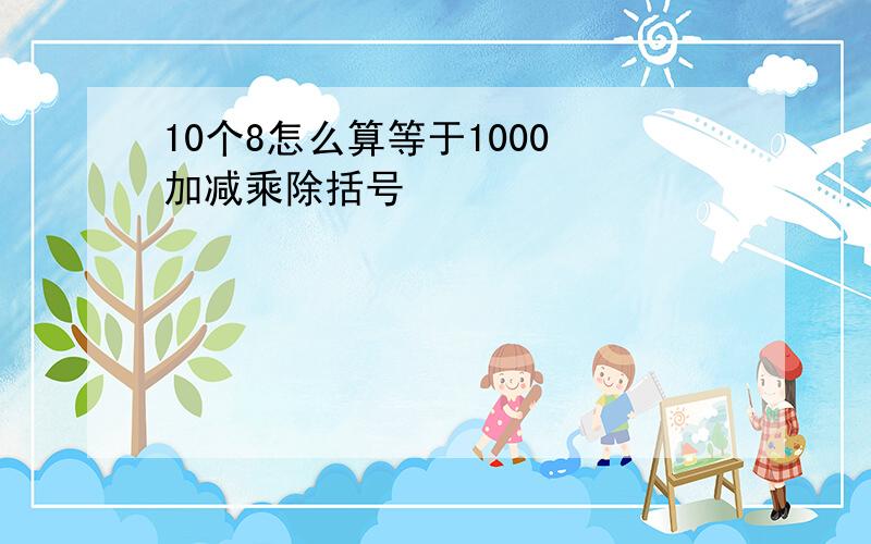 10个8怎么算等于1000 加减乘除括号