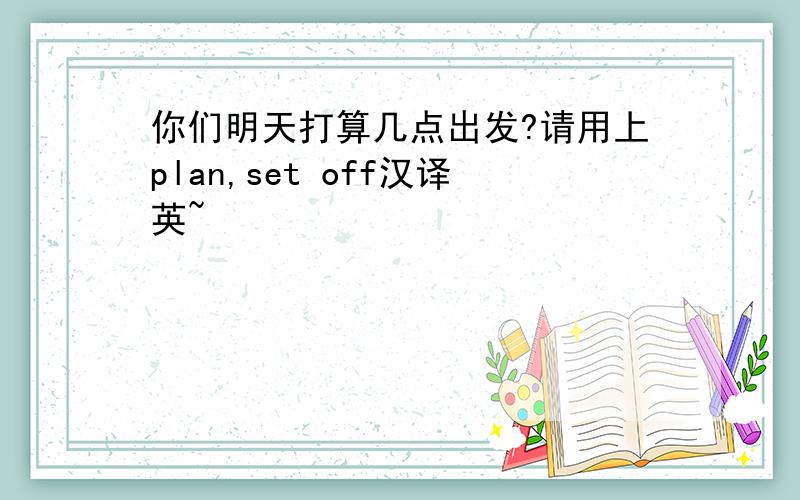 你们明天打算几点出发?请用上plan,set off汉译英~