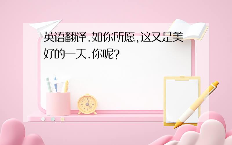 英语翻译.如你所愿,这又是美好的一天.你呢?