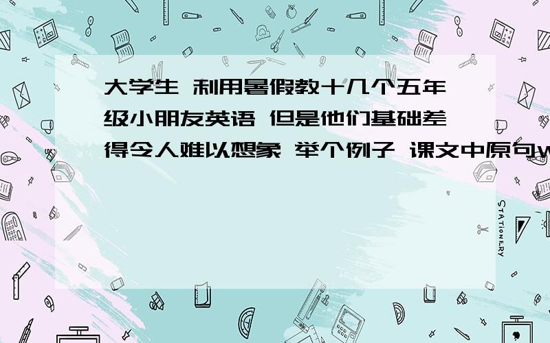 大学生 利用暑假教十几个五年级小朋友英语 但是他们基础差得令人难以想象 举个例子 课文中原句We visited lots of places.我把单词拆开教了N遍,把句子连起来教了N遍（N>40）会读的只有一两个