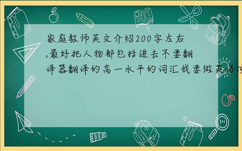 家庭教师英文介绍200字左右,最好把人物都包括进去不要翻译器翻译的高一水平的词汇我要做英语演讲 随着幻灯片介绍 头疼啊