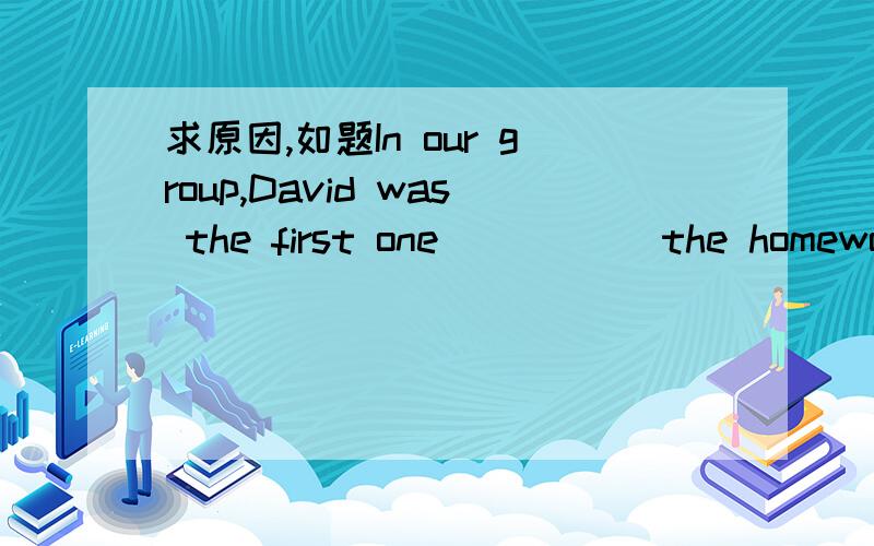 求原因,如题In our group,David was the first one_____ the homework.A.finshedB.to finshC.finshD.finshing求原因