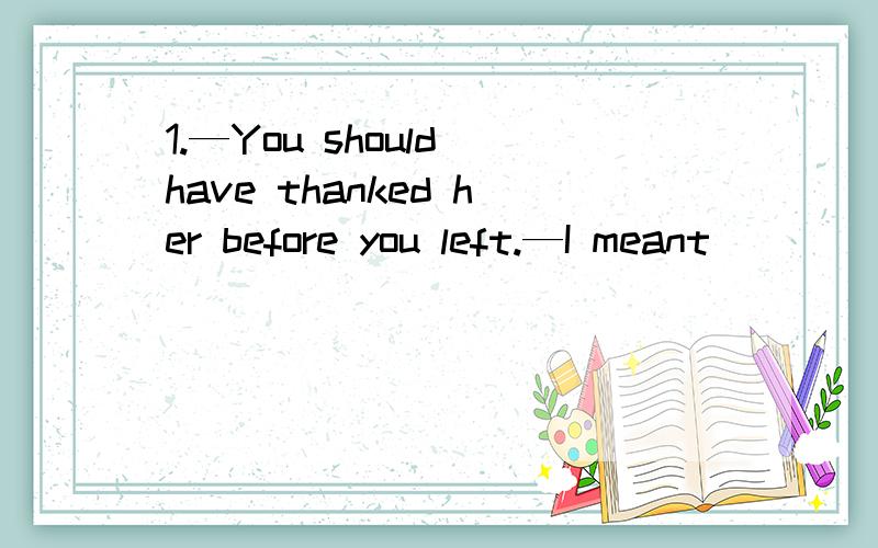 1.—You should have thanked her before you left.—I meant ____,but when I was leaving I couldn’t find her anywhere.A.to do B.to C.doing D.doing it2.Though the foreign students came to our school only a moth ago,they ____themselves to the conditio