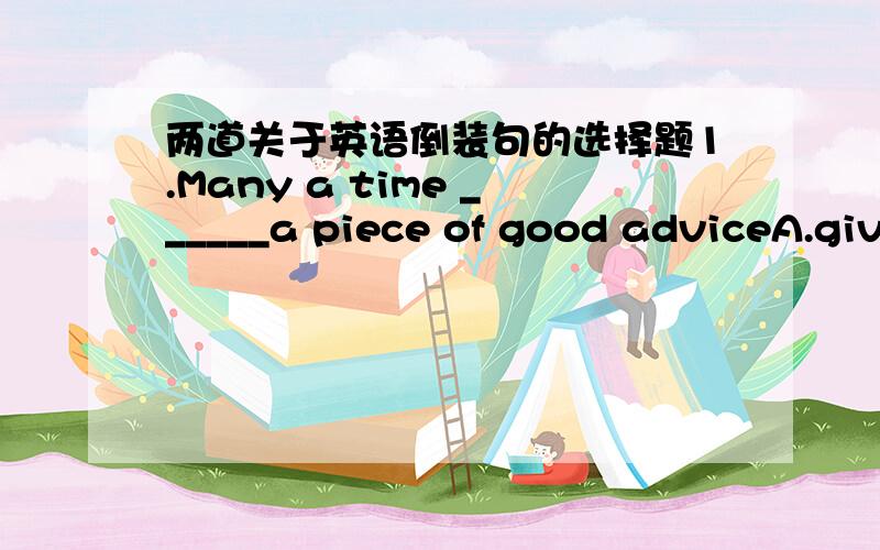 两道关于英语倒装句的选择题1.Many a time ______a piece of good adviceA.gives me his B.he gives me C.I give himD.does he give me2.On the bed______A.a patient layB.did a patient lieC.a patient liesD.lay a patient注意讲清楚为什么选