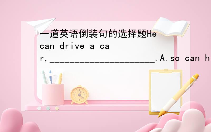 一道英语倒装句的选择题He can drive a car,_____________________.A.so can his brotherB.so his brother canC.so his brother doesD.so are we我对过答案选的是A,请给我讲一下为什么可能的话给我说一下,都什么时候倒装,