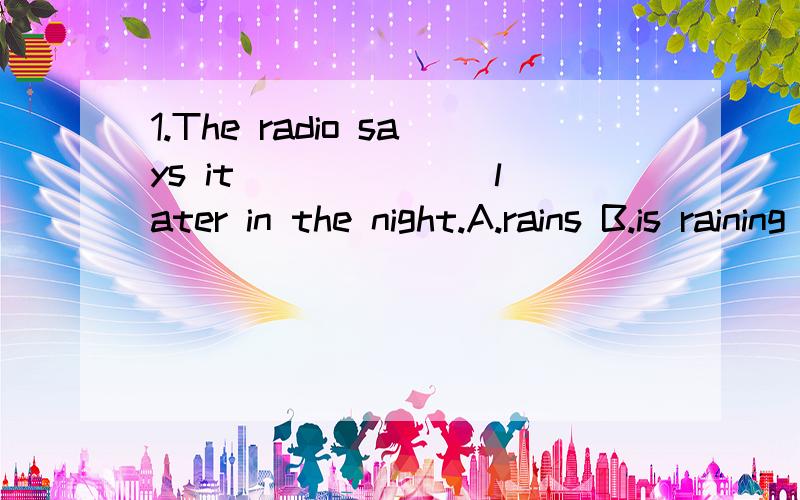 1.The radio says it ______ later in the night.A.rains B.is raining C.was raining D.is going to rain2.Which one has the meaning as 