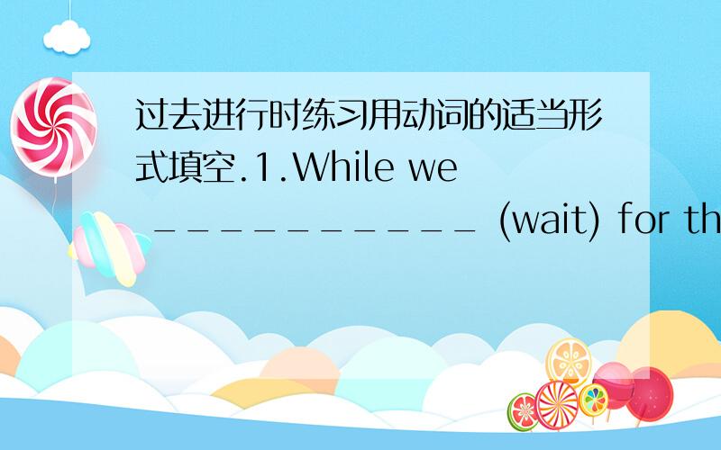 过去进行时练习用动词的适当形式填空.1.While we __________ (wait) for the bus,a girl __________ (run) up to us.2.I __________ (telephone) a friend when Bob __________ (come) in.3.Jim __________ (jump) on the bus as it __________ (move)