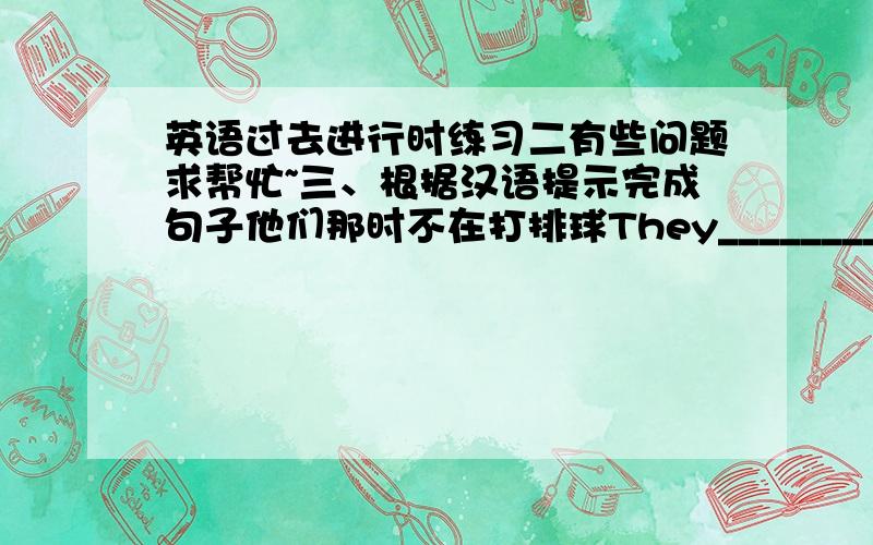 英语过去进行时练习二有些问题求帮忙~三、根据汉语提示完成句子他们那时不在打排球They____________ _____________volleyball at that time.2.当你回来时,他在看电视吗?_____ _______he_____for you at noon yesterda