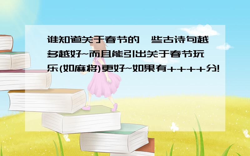 谁知道关于春节的一些古诗句越多越好~而且能引出关于春节玩乐(如麻将)更好~如果有++++分!