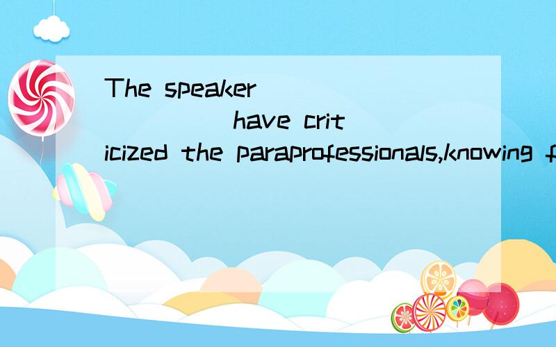 The speaker________have criticized the paraprofessionals,knowing full that they were seated in the audience.A should not toB must not C ought not toD may not 该选什么?为什么?