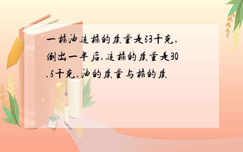 一桶油连桶的质量是53千克,倒出一半后,连桶的质量是30.5千克.油的质量与桶的质