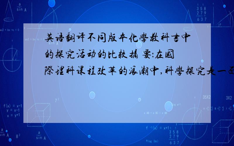 英语翻译不同版本化学教科书中的探究活动的比较摘 要：在国际理科课程改革的浪潮中,科学探究是一面最为鲜艳的旗帜.以实验为基础是化学的根本特征,这一学科特点决定了化学实验是科学