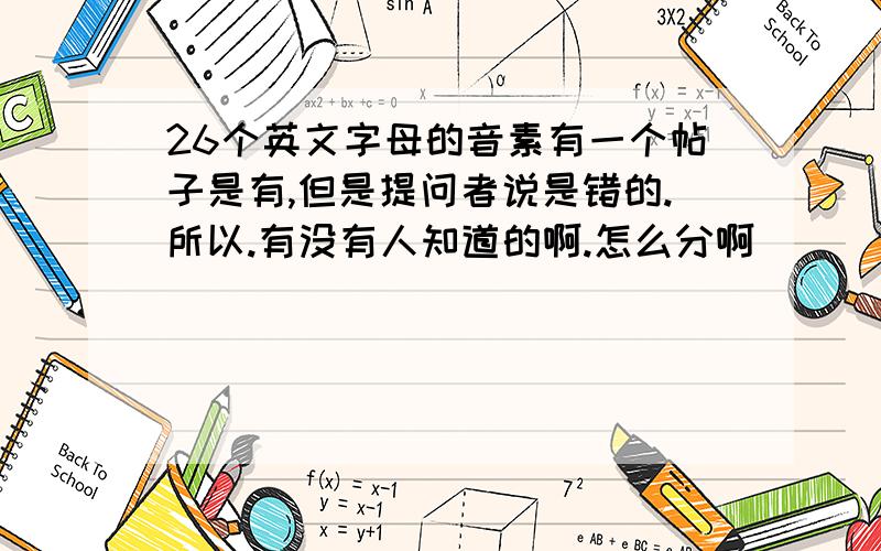 26个英文字母的音素有一个帖子是有,但是提问者说是错的.所以.有没有人知道的啊.怎么分啊