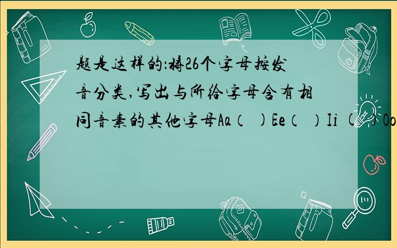 题是这样的：将26个字母按发音分类,写出与所给字母含有相同音素的其他字母Aa（ )Ee（ ）Ii ( )Oo ( )Uu( )Ff( )Rr( )