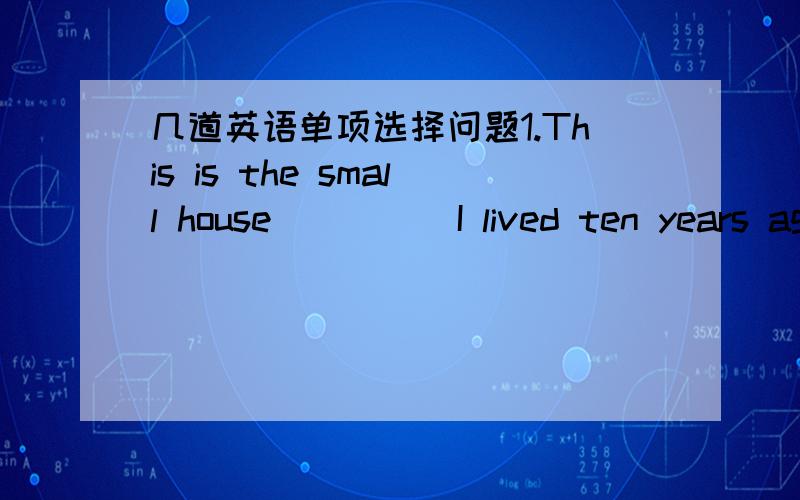 几道英语单项选择问题1.This is the small house ____ I lived ten years ago.A.that B.which C.of which D.whereD (为什么不能选A,A和D什么区别分别用于哪几种情况,或者有什么窍门)2.A new school ____ over there in two years.