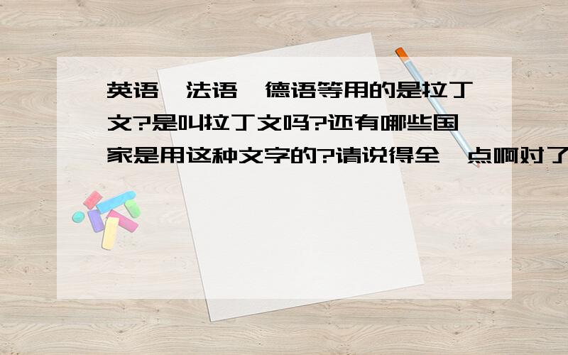 英语、法语、德语等用的是拉丁文?是叫拉丁文吗?还有哪些国家是用这种文字的?请说得全一点啊对了,应该是拉丁字母,我搞错了哈.