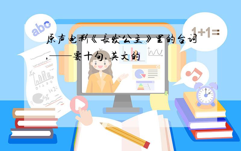 原声电影《长发公主》里的台词,——要十句,英文的