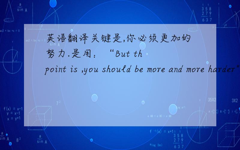 英语翻译关键是,你必须更加的努力.是用：“But th point is ,you should be more and more harder