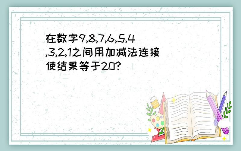 在数字9,8,7,6,5,4,3,2,1之间用加减法连接使结果等于20?