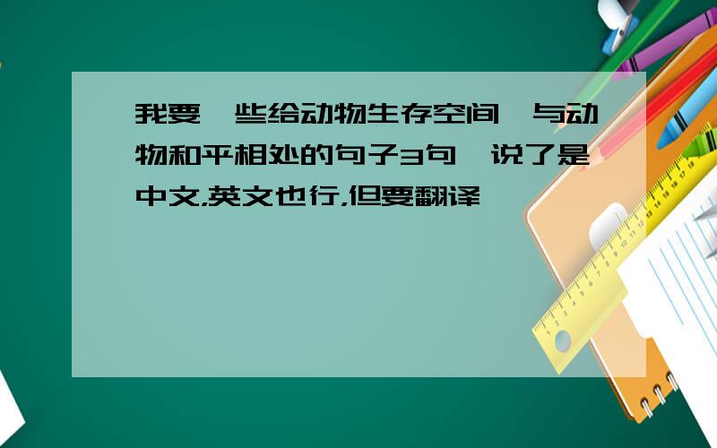 我要一些给动物生存空间,与动物和平相处的句子3句,说了是中文，英文也行，但要翻译