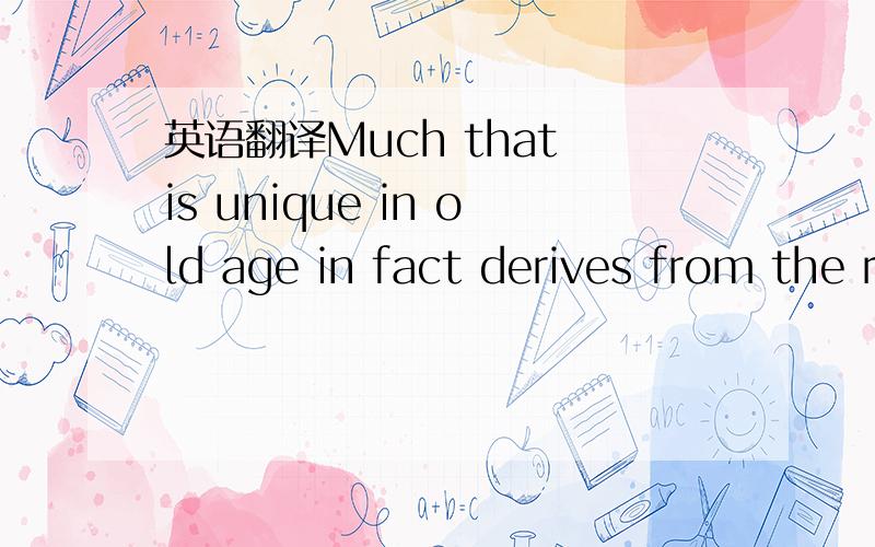 英语翻译Much that is unique in old age in fact derives from the reality of aging and the imminence of death.哪位高手可以帮我把这句话放置成简单的理解方式。也就是说much应该放在哪里使这个句子就理解起来更