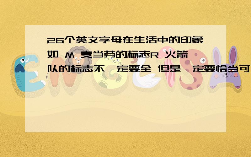 26个英文字母在生活中的印象如 M 麦当劳的标志R 火箭队的标志不一定要全 但是一定要恰当可以追加分数