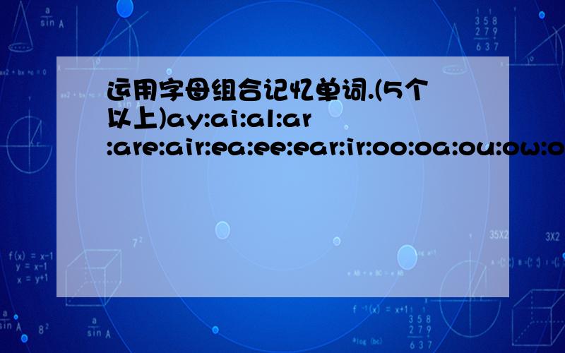 运用字母组合记忆单词.(5个以上)ay:ai:al:ar:are:air:ea:ee:ear:ir:oo:oa:ou:ow:oy:or:ur:ck:th:sh:ph:wh:ch；写清意思