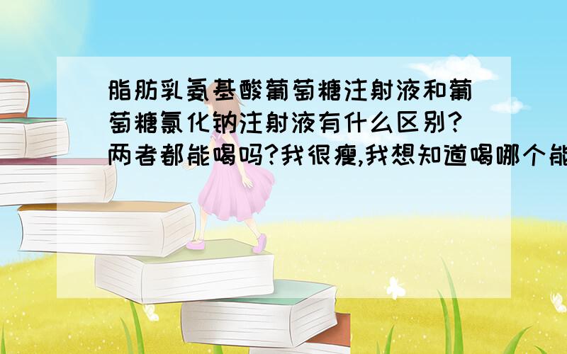 脂肪乳氨基酸葡萄糖注射液和葡萄糖氯化钠注射液有什么区别?两者都能喝吗?我很瘦,我想知道喝哪个能胖起来,他们的价格分别是多少?