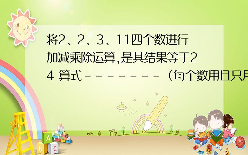 将2、2、3、11四个数进行加减乘除运算,是其结果等于24 算式-------（每个数用且只用一次）