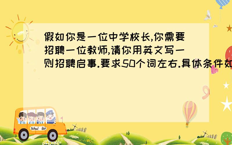 假如你是一位中学校长,你需要招聘一位教师,请你用英文写一则招聘启事.要求50个词左右.具体条件如下1、能努力工作；2、喜欢孩子；3、会英语和法语；4、会唱歌、跳舞或弹奏钢琴.你的电