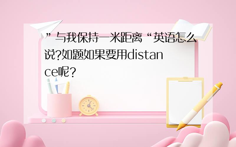 ”与我保持一米距离“英语怎么说?如题如果要用distance呢？