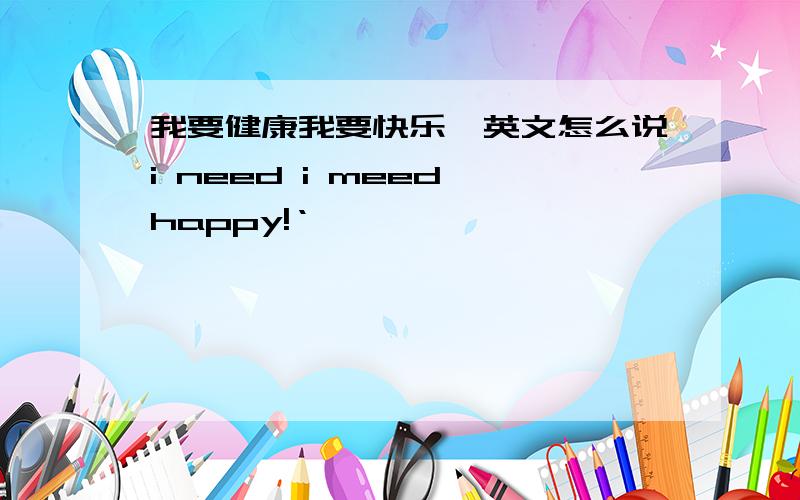 我要健康我要快乐,英文怎么说i need i meed happy!‘