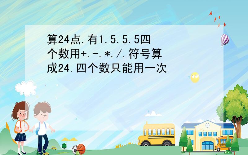 算24点.有1.5.5.5四个数用+.-.*./.符号算成24.四个数只能用一次