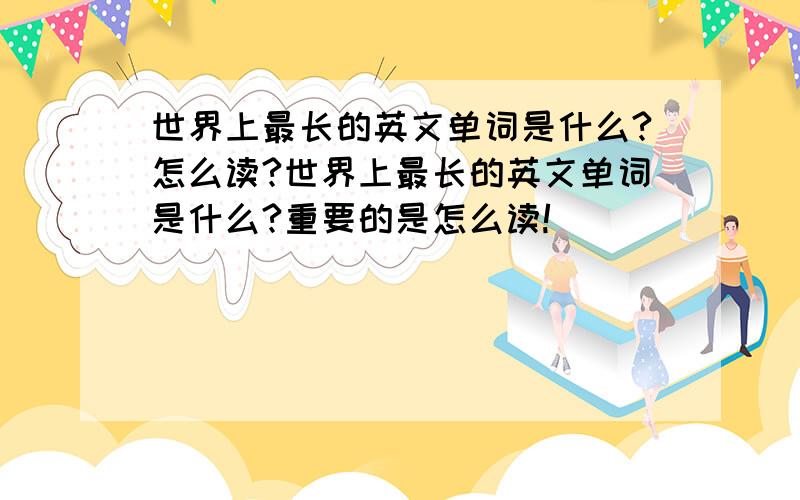 世界上最长的英文单词是什么?怎么读?世界上最长的英文单词是什么?重要的是怎么读!