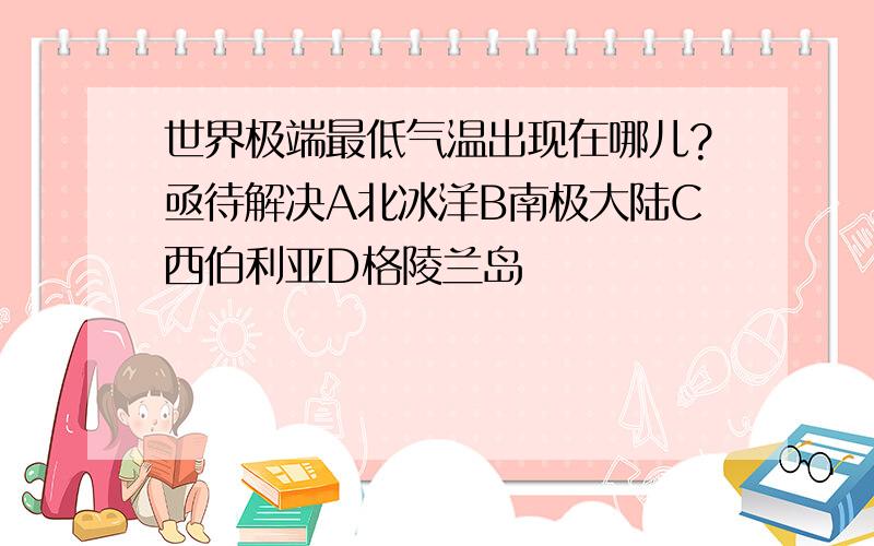 世界极端最低气温出现在哪儿?亟待解决A北冰洋B南极大陆C西伯利亚D格陵兰岛