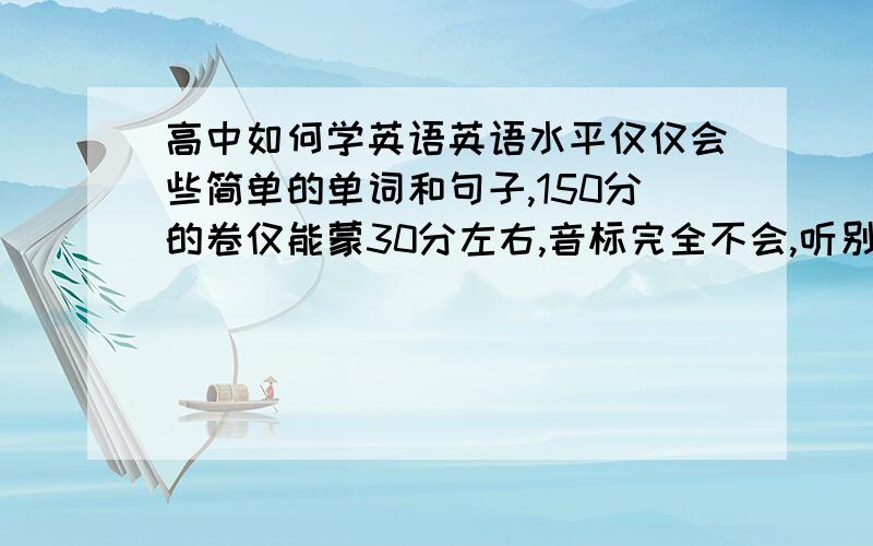 高中如何学英语英语水平仅仅会些简单的单词和句子,150分的卷仅能蒙30分左右,音标完全不会,听别人说背单词没用,用不用买电子辞典?如果买,老师课上讲的几乎就是完全听不懂，而且总是感