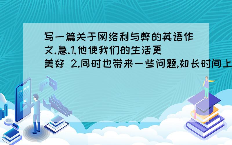 写一篇关于网络利与弊的英语作文.急.1.他使我们的生活更美好 2.同时也带来一些问题,如长时间上网即影响学习又对身体有害,并且还浪费金钱 3.更糟糕的是,还有人利用网络违法赚钱.