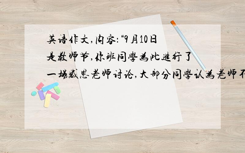 英语作文,内容：“9月10日是教师节,你班同学为此进行了一场感恩老师讨论,大部分同学认为老师不仅在学习翻译成英语作文