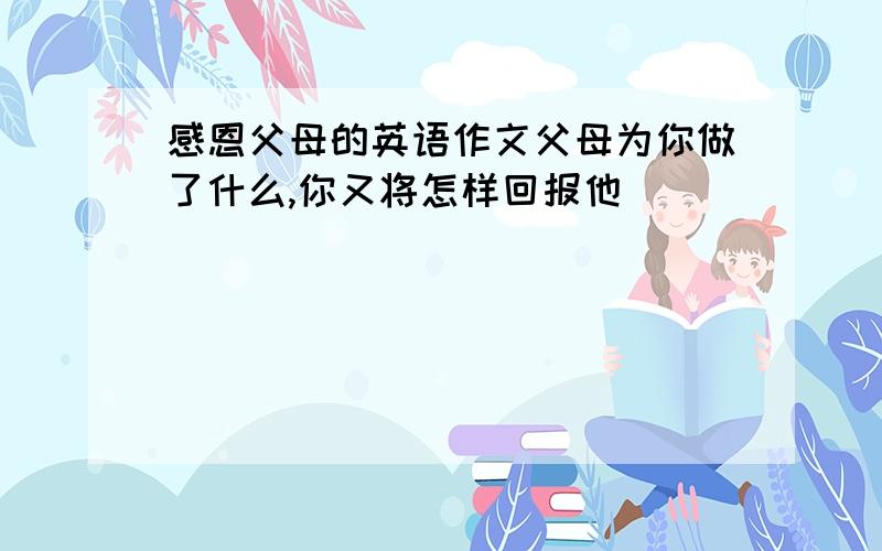 感恩父母的英语作文父母为你做了什么,你又将怎样回报他