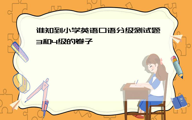 谁知到小学英语口语分级测试题3和4级的卷子