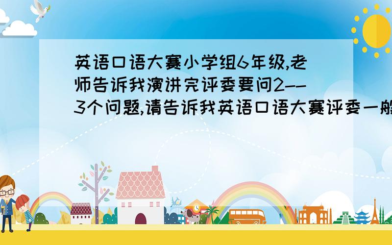 英语口语大赛小学组6年级,老师告诉我演讲完评委要问2--3个问题,请告诉我英语口语大赛评委一般问什么样的问题,和类型.                                                   具体点!